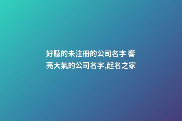 好聽的未注冊的公司名字 響亮大氣的公司名字,起名之家
